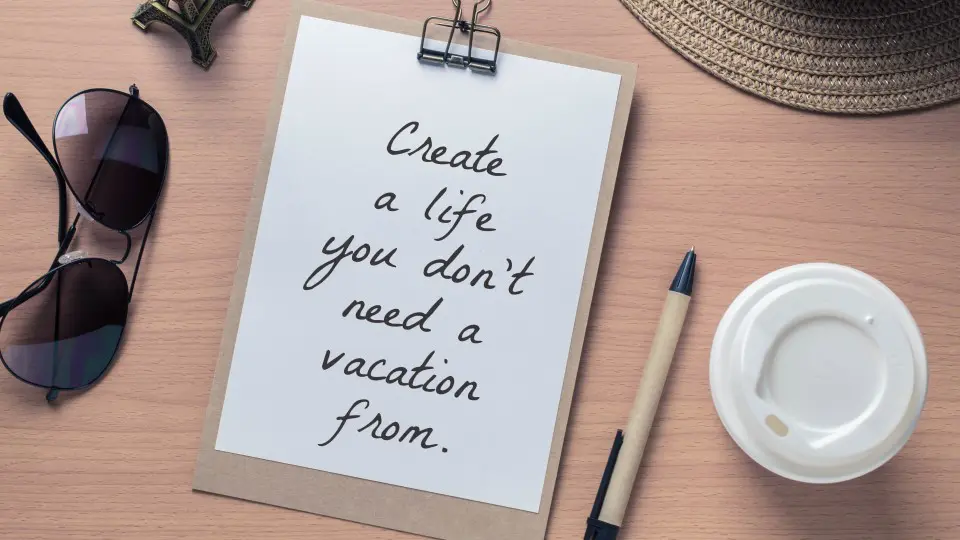 Create a life you don't need a vacation from